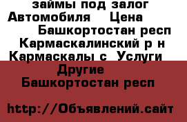 займы под залог Автомобиля  › Цена ­ 100 000 - Башкортостан респ., Кармаскалинский р-н, Кармаскалы с. Услуги » Другие   . Башкортостан респ.